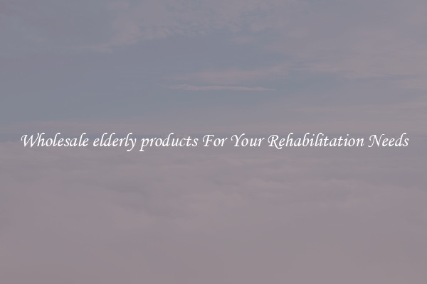 Wholesale elderly products For Your Rehabilitation Needs
