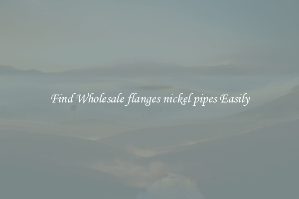 Find Wholesale flanges nickel pipes Easily