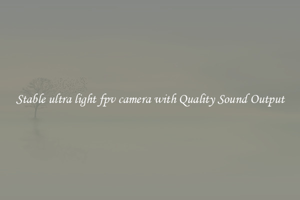 Stable ultra light fpv camera with Quality Sound Output