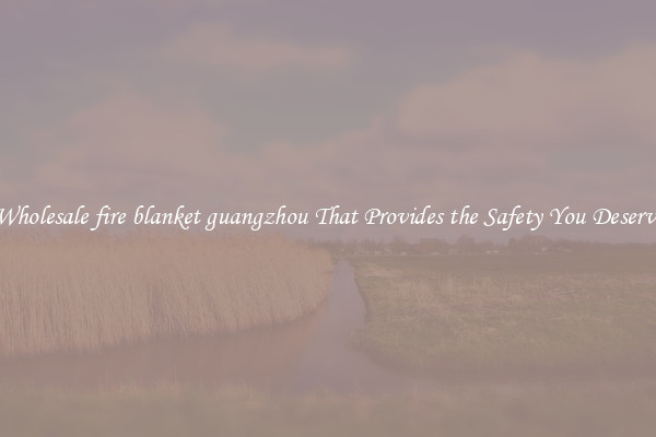 Wholesale fire blanket guangzhou That Provides the Safety You Deserve