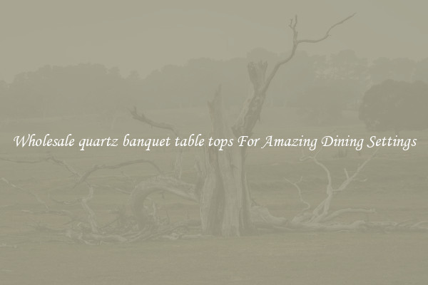 Wholesale quartz banquet table tops For Amazing Dining Settings