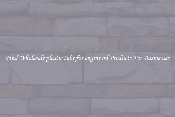 Find Wholesale plastic tube for engine oil Products For Businesses