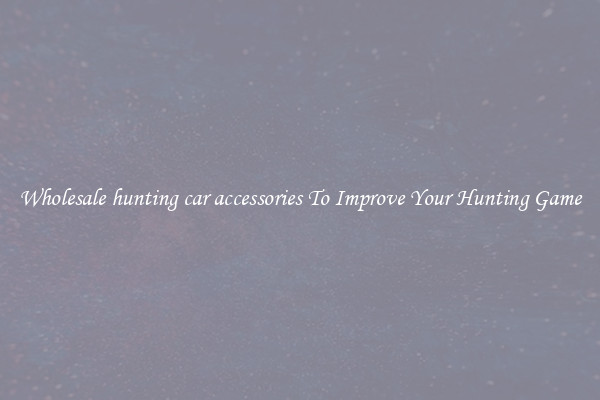 Wholesale hunting car accessories To Improve Your Hunting Game