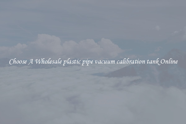 Choose A Wholesale plastic pipe vacuum calibration tank Online