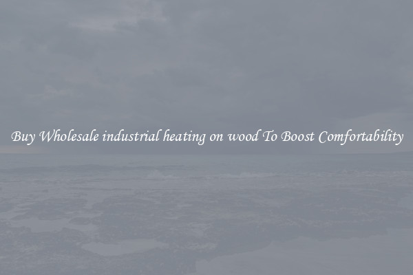 Buy Wholesale industrial heating on wood To Boost Comfortability