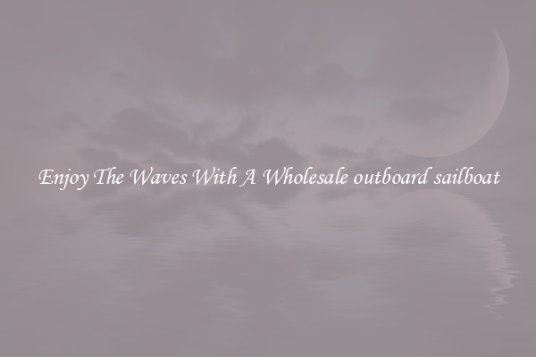Enjoy The Waves With A Wholesale outboard sailboat