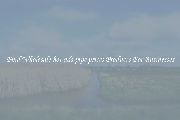 Find Wholesale hot ads pipe prices Products For Businesses