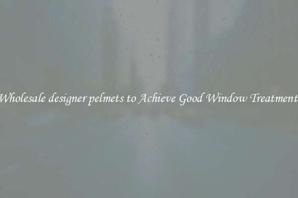 Wholesale designer pelmets to Achieve Good Window Treatments