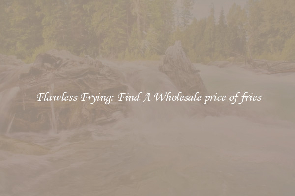 Flawless Frying: Find A Wholesale price of fries