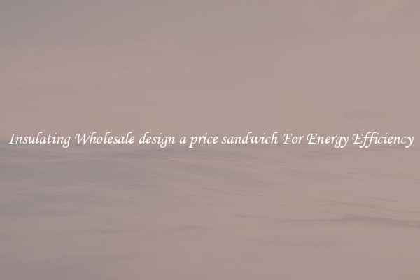 Insulating Wholesale design a price sandwich For Energy Efficiency