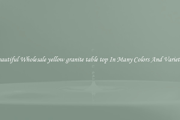 Beautiful Wholesale yellow granite table top In Many Colors And Varieties