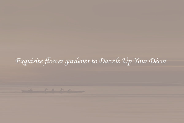 Exquisite flower gardener to Dazzle Up Your Décor  
