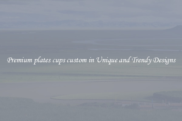 Premium plates cups custom in Unique and Trendy Designs