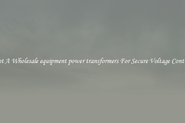 Get A Wholesale equipment power transformers For Secure Voltage Control