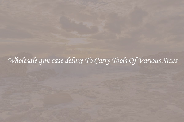 Wholesale gun case deluxe To Carry Tools Of Various Sizes