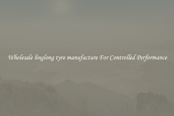 Wholesale linglong tyre manufacture For Controlled Performance