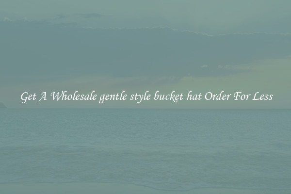 Get A Wholesale gentle style bucket hat Order For Less