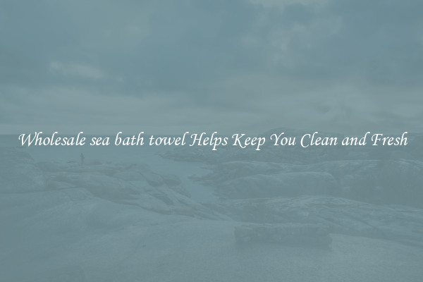 Wholesale sea bath towel Helps Keep You Clean and Fresh