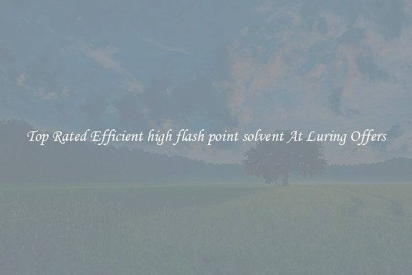 Top Rated Efficient high flash point solvent At Luring Offers