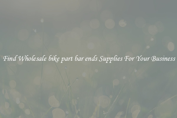 Find Wholesale bike part bar ends Supplies For Your Business