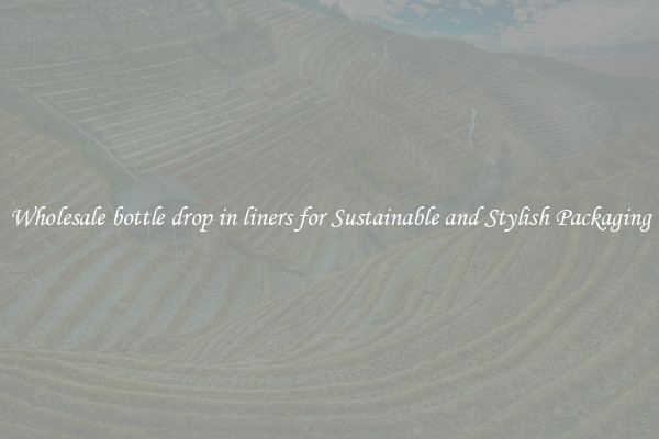 Wholesale bottle drop in liners for Sustainable and Stylish Packaging