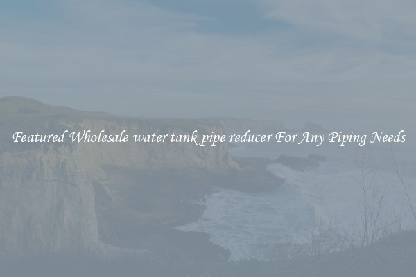Featured Wholesale water tank pipe reducer For Any Piping Needs