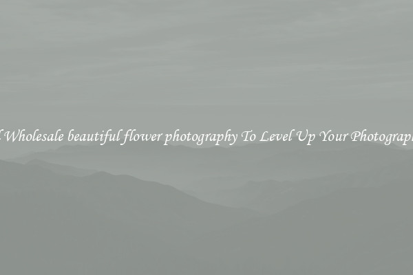 Useful Wholesale beautiful flower photography To Level Up Your Photography Skill