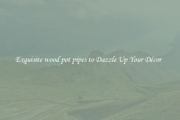 Exquisite wood pot pipes to Dazzle Up Your Décor  