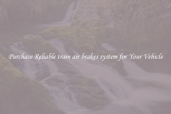 Purchase Reliable train air brakes system for Your Vehicle