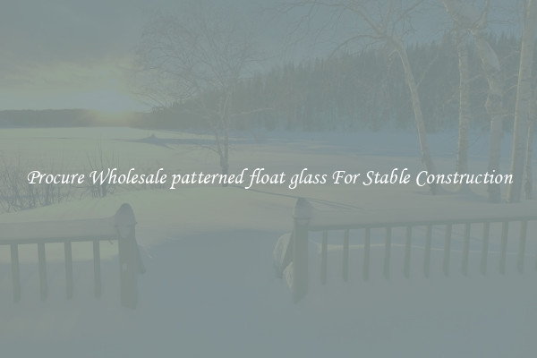 Procure Wholesale patterned float glass For Stable Construction