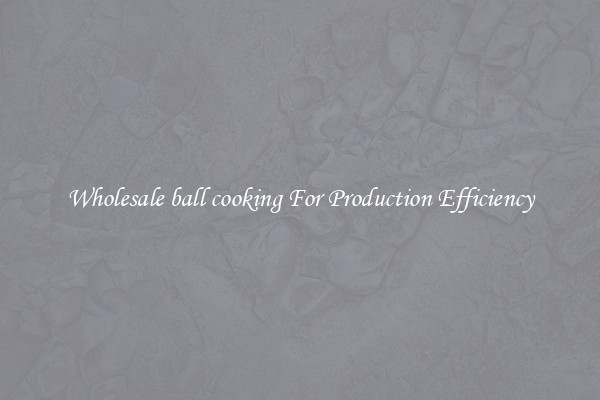Wholesale ball cooking For Production Efficiency