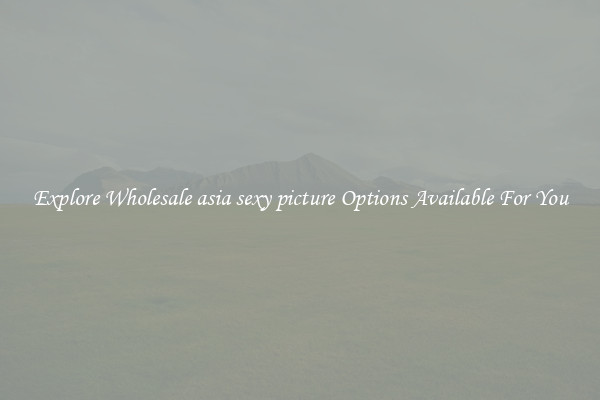Explore Wholesale asia sexy picture Options Available For You