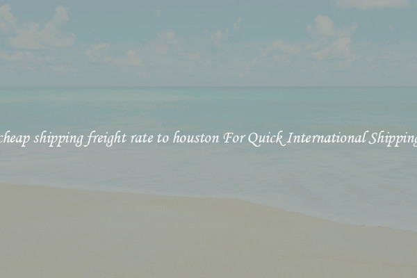 cheap shipping freight rate to houston For Quick International Shipping