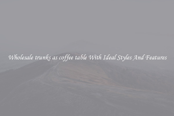 Wholesale trunks as coffee table With Ideal Styles And Features