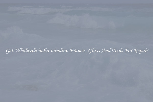 Get Wholesale india window Frames, Glass And Tools For Repair