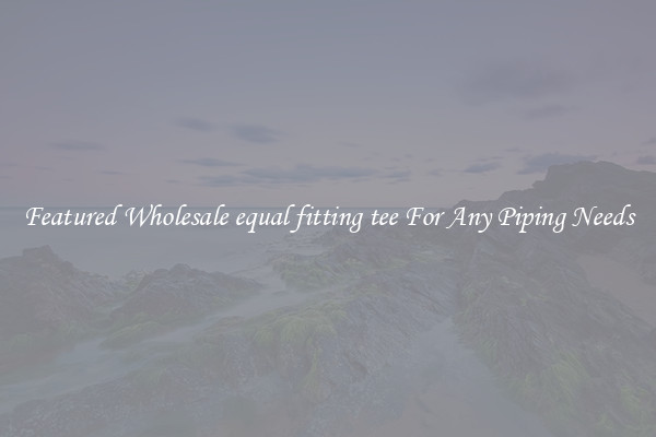 Featured Wholesale equal fitting tee For Any Piping Needs