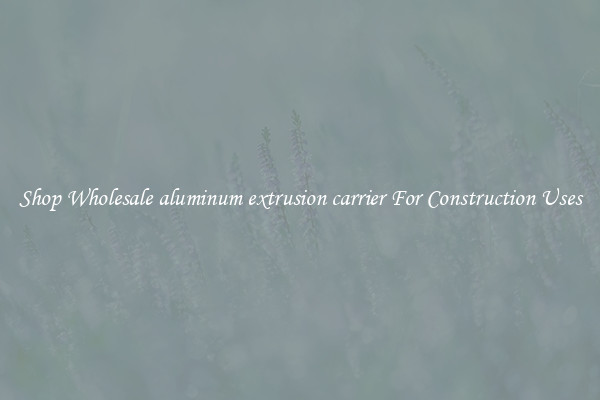 Shop Wholesale aluminum extrusion carrier For Construction Uses