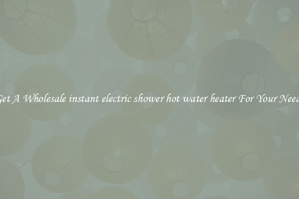 Get A Wholesale instant electric shower hot water heater For Your Needs