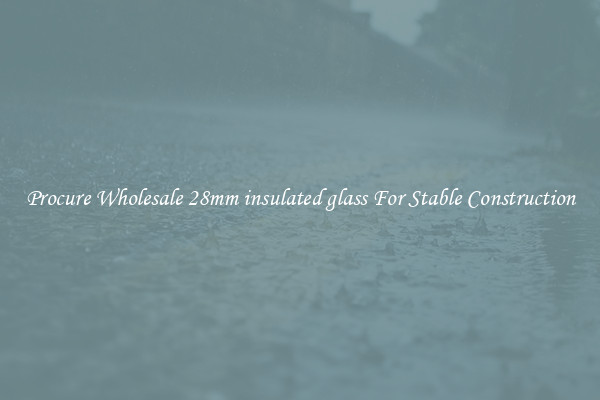 Procure Wholesale 28mm insulated glass For Stable Construction