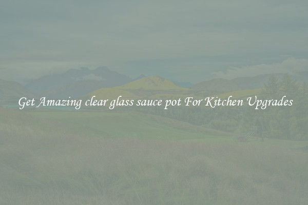 Get Amazing clear glass sauce pot For Kitchen Upgrades