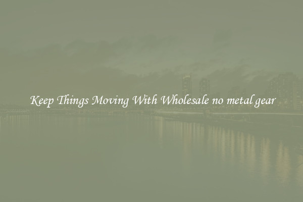 Keep Things Moving With Wholesale no metal gear
