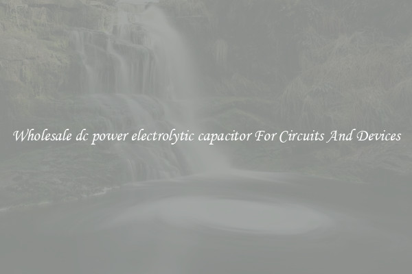 Wholesale dc power electrolytic capacitor For Circuits And Devices