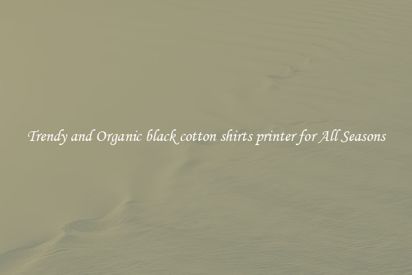 Trendy and Organic black cotton shirts printer for All Seasons