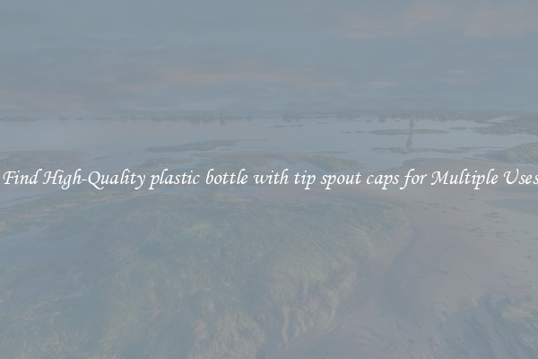 Find High-Quality plastic bottle with tip spout caps for Multiple Uses