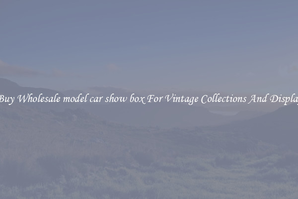 Buy Wholesale model car show box For Vintage Collections And Display