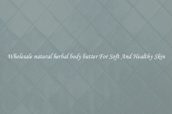 Wholesale natural herbal body butter For Soft And Healthy Skin