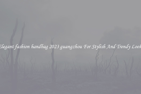 Elegant fashion handbag 2023 guangzhou For Stylish And Trendy Looks