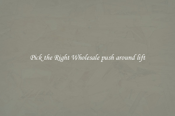 Pick the Right Wholesale push around lift