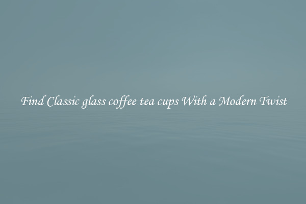 Find Classic glass coffee tea cups With a Modern Twist