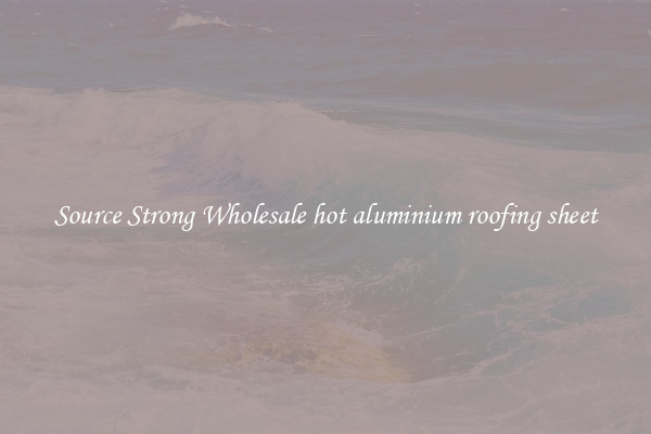 Source Strong Wholesale hot aluminium roofing sheet